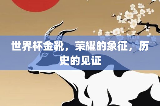 世界杯金靴，荣耀的象征，历史的见证洪湖市顺升工程机械租赁有限公司