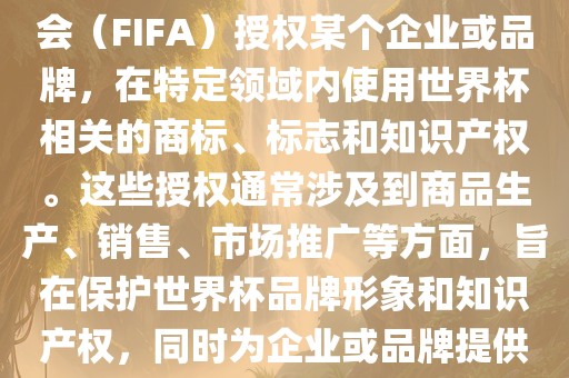世界杯授权是指国际足球联合会（FIFA）授权某个企业或品牌，在特定领域内使用世界杯相关的商标、标志和知识产权。这些授权通常涉及到商品生产、销售、市洪湖市顺升工程机械租赁有限公司场推广等方面，旨在保护世界杯品牌形象和知识产权，同时为企业或品牌提供合法的商业机会。