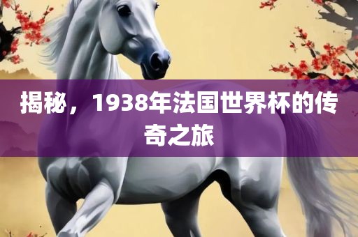 揭秘，洪湖市顺升工程机械租赁有限公司1938年法国世界杯的传奇之旅