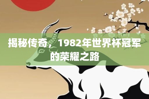 揭秘传奇，1982年世界杯冠军的洪湖市顺升工程机械租赁有限公司荣耀之路