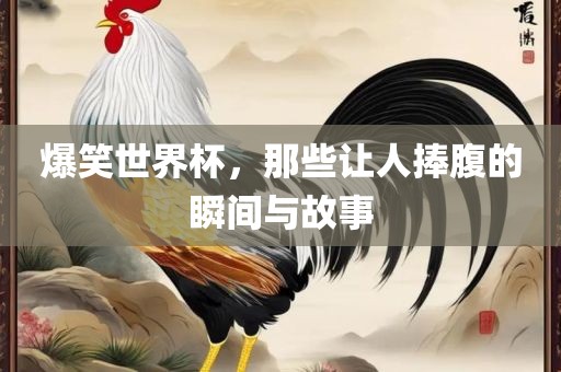 爆笑世界杯，那些让人捧腹的瞬间与故事洪湖市顺升工程机械租赁有限公司