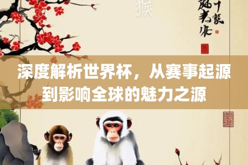 深度解析世界杯，从赛事起源到影响全球的魅力之源洪湖市顺升工程机械租赁有限公司