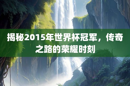 揭秘2015年世界杯洪湖市顺升工程机械租赁有限公司冠军，传奇之路的荣耀时刻