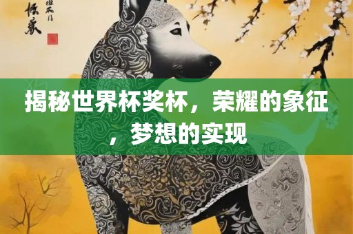 揭秘世界杯奖杯，荣耀的象征，梦想的实现