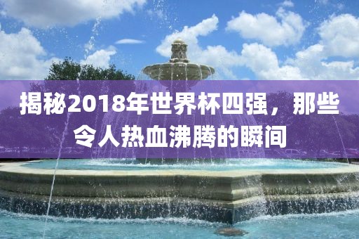 揭秘2018年世界杯四强，那些令人热血沸腾的瞬间