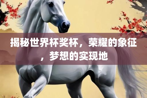 揭秘世界杯奖杯，荣耀的象征，洪湖市顺升工程机械租赁有限公司梦想的实现地