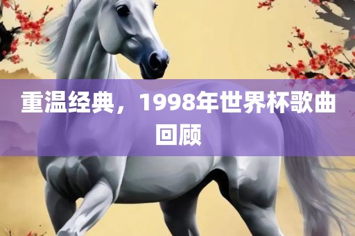 重温经典，1998年世界杯歌曲回顾洪湖市顺升工程机械租赁有限公司