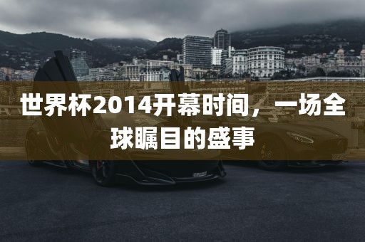 世界杯2014开幕时间，一场全球瞩目的盛洪湖市顺升工程机械租赁有限公司事
