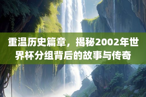 重温历史篇章，揭秘2002年世界杯分组背后的故事与传奇
