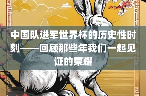 中国队进军世界杯的历史性时刻——回顾那些年我们一起见证的荣耀