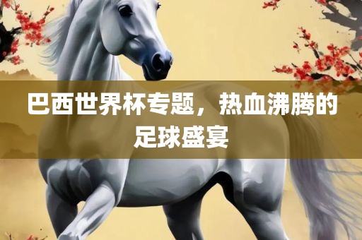 巴西世界杯专题，热血沸腾的足球盛宴洪湖市顺升工程机械租赁有限公司