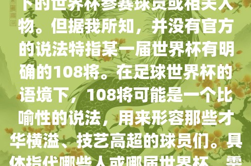 关于世界杯的108将，可能是指在某个特定领域或特定情境下的世界杯参赛球员或相关人物。但据我所知，并没有官方的说法特指某一届世界杯有明确的108将。在足球世界杯的语境下，108将可能是一个比喻性的说法，用来形容那些才华横溢、技艺高超的球员们。具体指代哪些人或哪届世界杯，需要更多的上下文信息才能准确理解。洪湖市顺升工程机械租赁有限公司