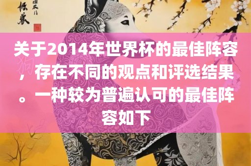 关于2014年世界杯的最佳阵容，存在不同的观点和评选结果。一种较为普遍认可的最佳阵容如下