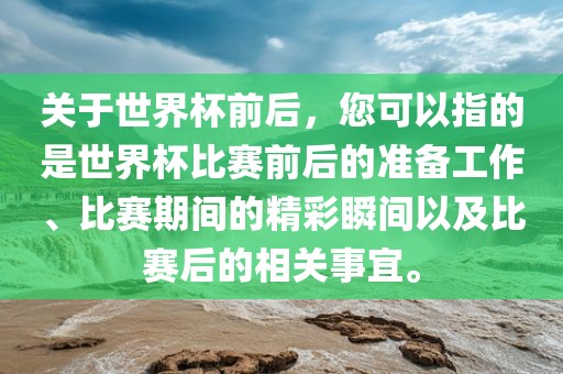 关于世界杯前后，您可以指的是世界杯比赛前后的准备工作、比赛期间的精彩瞬间以及比赛后的相关事宜。洪湖市顺升工程机械租赁有限公司