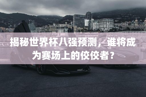 揭秘世界杯八强预测，谁将成为赛场上的佼佼者？