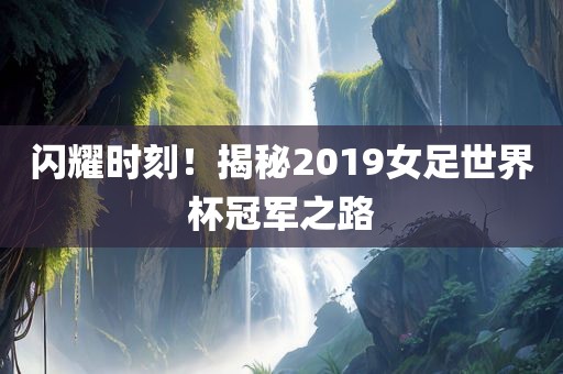 闪耀时刻！揭秘2019女足世界杯冠军之路