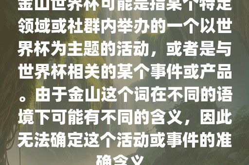 金山世界杯可能是指某个特定领域或社群内举办的一个以世界杯为主题的活动，或者是与世界杯相关的某个事件或产品。由于金山这个词在不同的语境下可能有不同的含义，因此无法确定这个活动或事件的准确含义。洪湖市顺升工程机械租赁有限公司