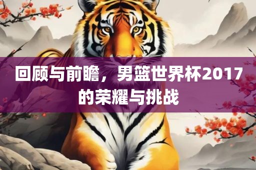 回顾与前瞻，男篮世界杯2017的荣耀与挑战