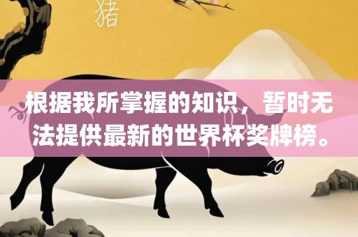 根据我所掌握的知识，暂时无法提供最新的世界杯奖牌榜。