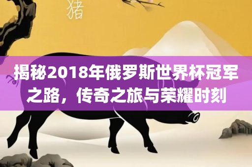 揭秘2018年俄罗斯世界杯冠军之路，传奇之旅与荣耀时刻洪湖市顺升工程机械租赁有限公司
