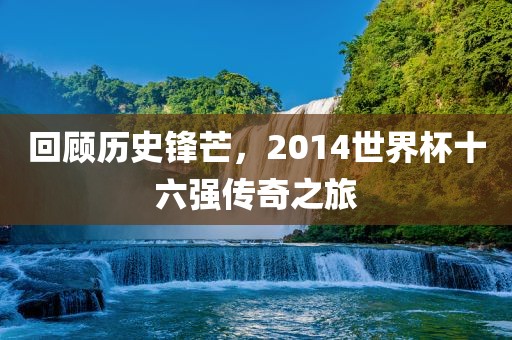 回顾历史锋芒，2014世界杯十六强传奇之旅