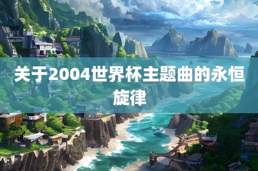 关于2004世界杯主题曲的永恒旋律洪湖市顺升工程机械租赁有限公司