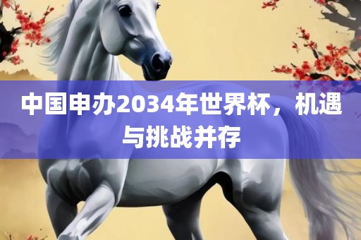 中国申办2034年世界杯，机遇与挑战并存