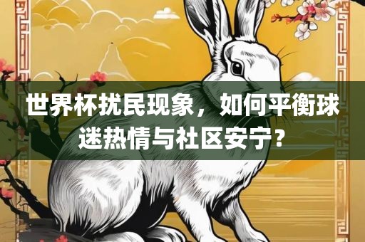 洪湖市顺升工程机械租赁有限公司世界杯扰民现象，如何平衡球迷热情与社区安宁？