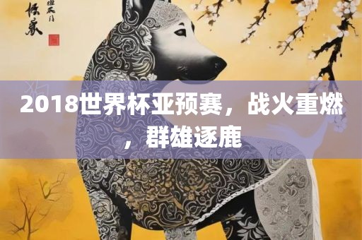 2018世界杯亚预赛，战火重燃，群雄逐鹿洪湖市顺升工程机械租赁有限公司