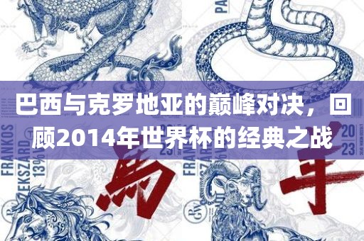 巴西与克罗地亚的巅峰对决，回顾2014年世界杯的经典之战洪湖市顺升工程机械租赁有限公司