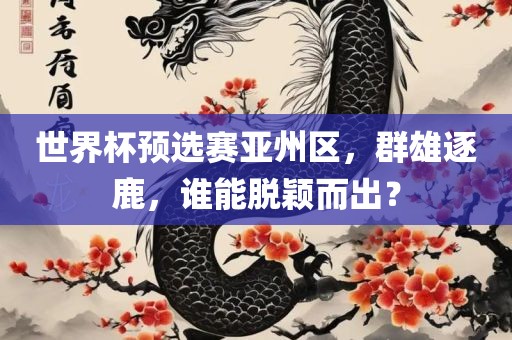 世界杯预选赛亚州区，群雄逐鹿，谁能脱颖而出洪湖市顺升工程机械租赁有限公司？