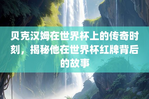贝克汉姆在世界杯上的传奇时刻，揭秘他在世界杯红牌背后的故事洪湖市顺升工程机械租赁有限公司