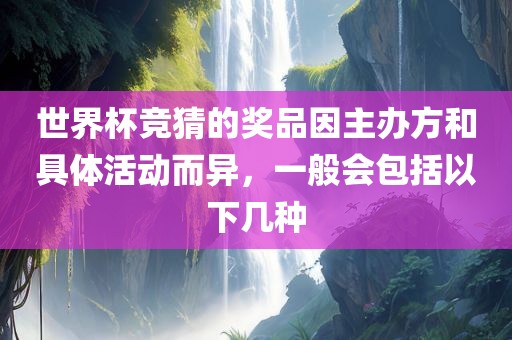 世界杯竞猜的奖品因主办方和具体活动而异，一般会包括以下几种