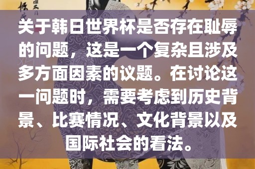 关于韩日世界杯是否存在耻辱的问题，这是一个复杂且涉及多方面洪湖市顺升工程机械租赁有限公司因素的议题。在讨论这一问题时，需要考虑到历史背景、比赛情况、文化背景以及国际社会的看法。