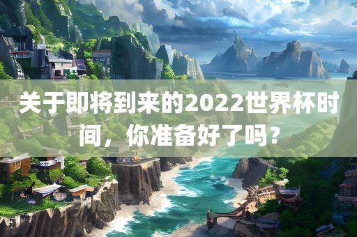 关于即将到来的2022世界杯时间，你准备好了吗？洪湖市顺升工程机械租赁有限公司