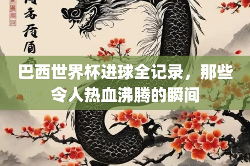 巴西世界杯进球全记录，那些令人热血沸腾的瞬间洪湖市顺升工程机械租赁有限公司