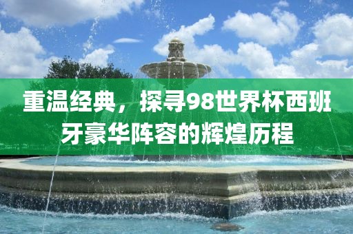 重温经典，探寻98世界杯西班牙豪华阵容的辉煌历程洪湖市顺升工程机械租赁有限公司