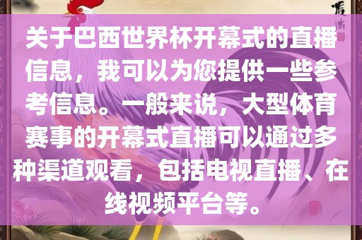 关于巴西世界杯开幕式的直播信息，我可以为您提供一些参考信息。一般来说，大型体育赛事的开幕式直播可以通过多种渠道观看，包括电视直播、在线视频平台等。