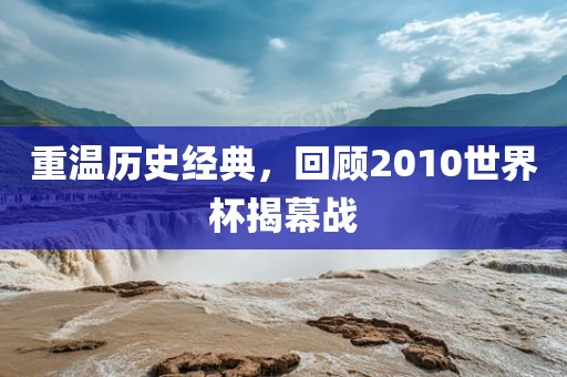 重温历史经典，回顾2010世界杯揭幕战洪湖市顺升工程机械租赁有限公司