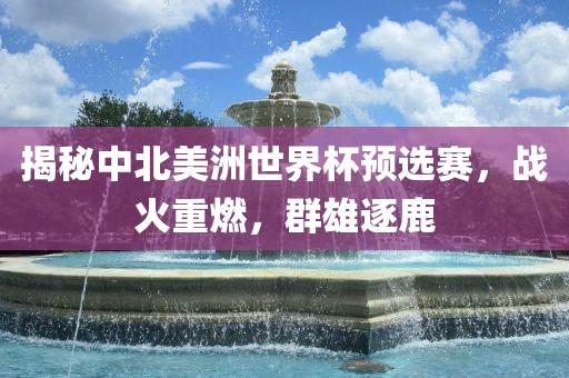 揭秘中北美洲世界杯预选赛，战火重燃，群雄逐鹿