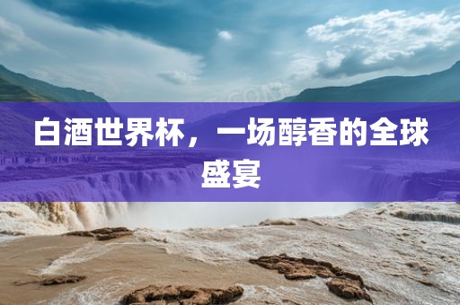 白酒世界杯，一场醇香的洪湖市顺升工程机械租赁有限公司全球盛宴