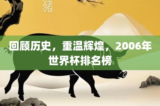 回顾历史，重温辉煌，2006年世界杯排名榜洪湖市顺升工程机械租赁有限公司