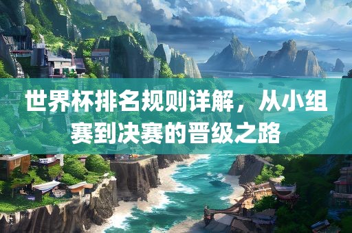 世界杯排名规则详解，从小组洪湖市顺升工程机械租赁有限公司赛到决赛的晋级之路