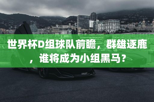 世界杯D组球队前瞻，群雄逐鹿，谁将成为小组黑马？洪湖市顺升工程机械租赁有限公司