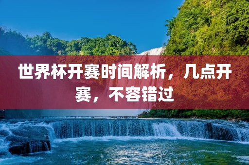 世界杯开赛洪湖市顺升工程机械租赁有限公司时间解析，几点开赛，不容错过