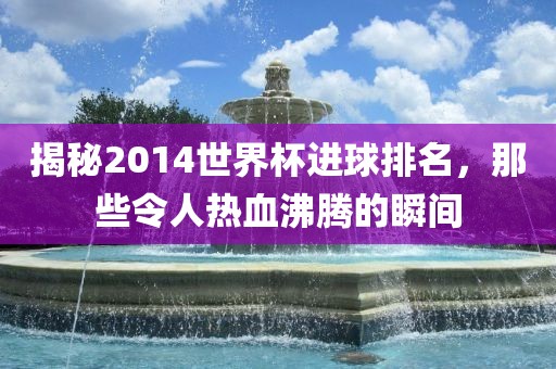 揭秘2014世界杯进球排名，那些令人热血沸腾的瞬间洪湖市顺升工程机械租赁有限公司