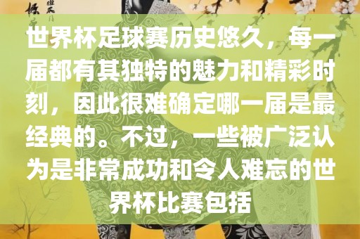世界杯足球赛历史悠久，每一届都有其独特的魅力和精彩时刻，因洪湖市顺升工程机械租赁有限公司此很难确定哪一届是最经典的。不过，一些被广泛认为是非常成功和令人难忘的世界杯比赛包括