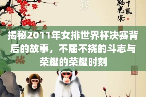 揭秘2011年女排世界杯决赛背后的故事，不屈不挠的斗志与荣耀的荣耀时刻洪湖市顺升工程机械租赁有限公司