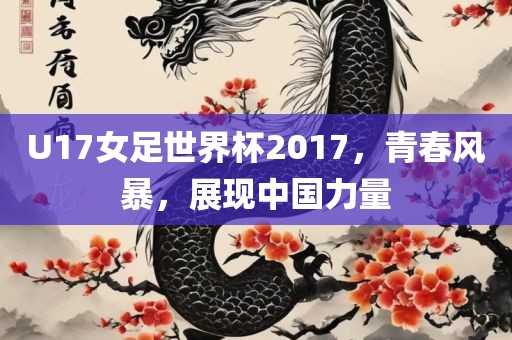 U17女足世界杯2017，青春风暴，展现中国力量