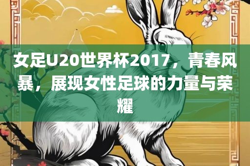 女足U20世界杯2017，青春风暴，展现女性足洪湖市顺升工程机械租赁有限公司球的力量与荣耀